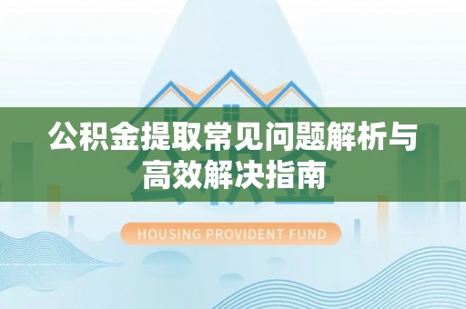 吉阳公积金提取常见问题解析与高效解决指南
