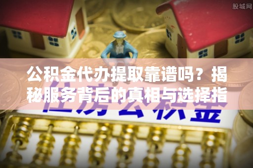吉阳公积金代办提取靠谱吗？揭秘服务背后的真相与选择指南
