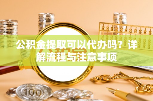 吉阳公积金提取可以代办吗？详解流程与注意事项