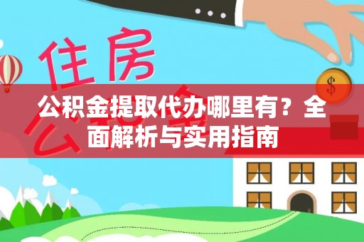 吉阳公积金提取代办哪里有？全面解析与实用指南