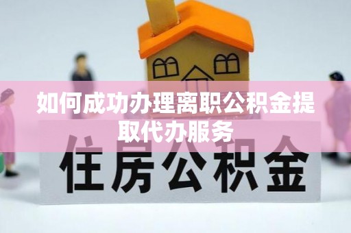 吉阳如何成功办理离职公积金提取代办服务