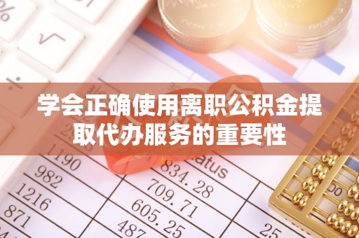 吉阳学会正确使用离职公积金提取代办服务的重要性