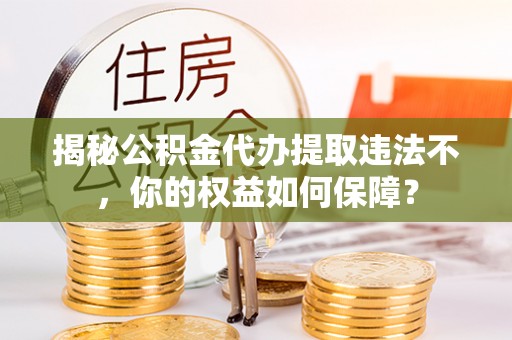 吉阳揭秘公积金代办提取违法不，你的权益如何保障？